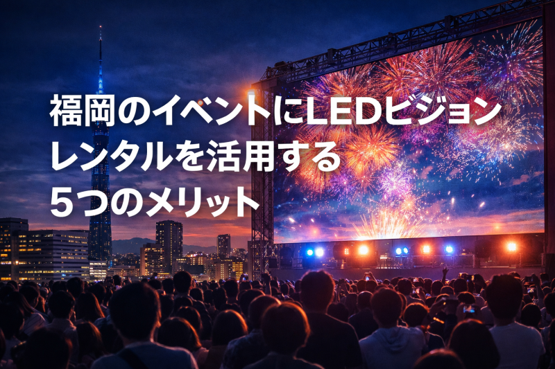 福岡のイベントにLEDビジョンレンタルを活用する5つのメリット